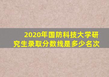 2020年国防科技大学研究生录取分数线是多少名次