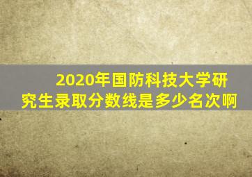 2020年国防科技大学研究生录取分数线是多少名次啊