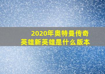 2020年奥特曼传奇英雄新英雄是什么版本