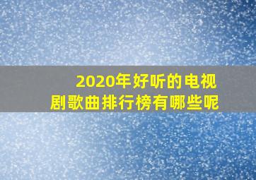 2020年好听的电视剧歌曲排行榜有哪些呢