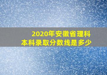 2020年安徽省理科本科录取分数线是多少