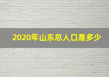 2020年山东总人口是多少