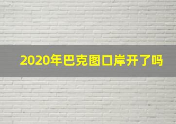 2020年巴克图口岸开了吗