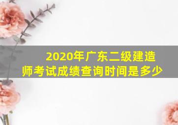 2020年广东二级建造师考试成绩查询时间是多少