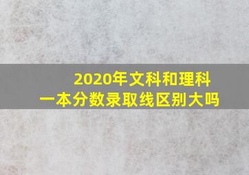 2020年文科和理科一本分数录取线区别大吗