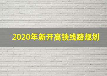 2020年新开高铁线路规划