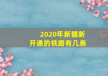 2020年新疆新开通的铁路有几条