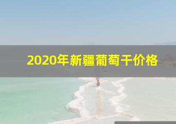 2020年新疆葡萄干价格