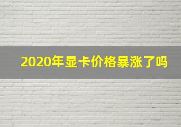 2020年显卡价格暴涨了吗