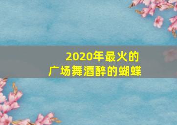 2020年最火的广场舞酒醉的蝴蝶