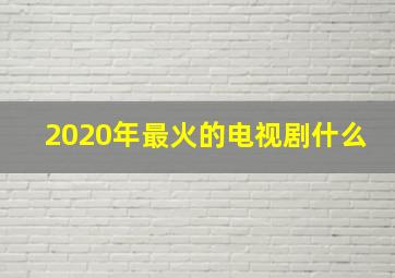 2020年最火的电视剧什么