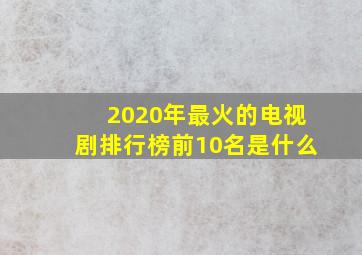 2020年最火的电视剧排行榜前10名是什么