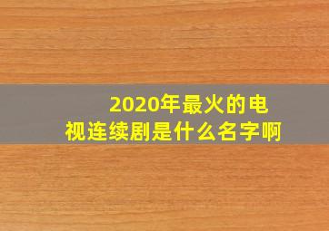 2020年最火的电视连续剧是什么名字啊