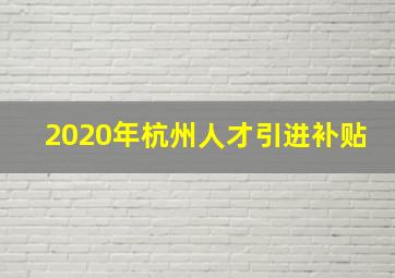 2020年杭州人才引进补贴