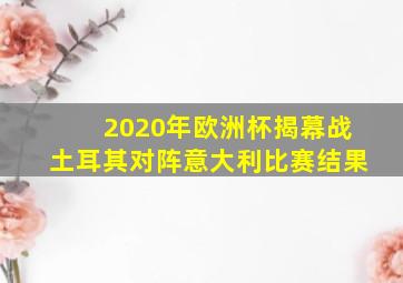 2020年欧洲杯揭幕战土耳其对阵意大利比赛结果