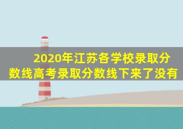 2020年江苏各学校录取分数线高考录取分数线下来了没有