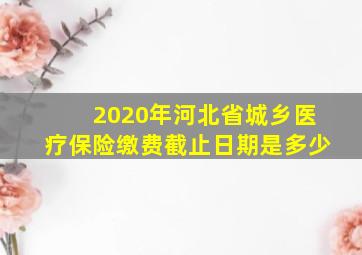 2020年河北省城乡医疗保险缴费截止日期是多少