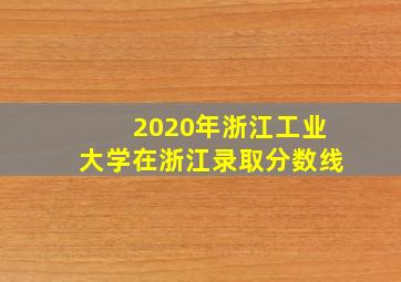 2020年浙江工业大学在浙江录取分数线