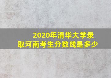 2020年清华大学录取河南考生分数线是多少