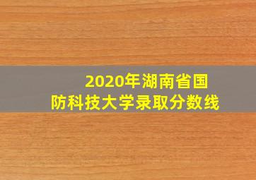 2020年湖南省国防科技大学录取分数线