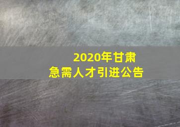 2020年甘肃急需人才引进公告