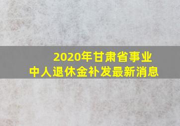 2020年甘肃省事业中人退休金补发最新消息