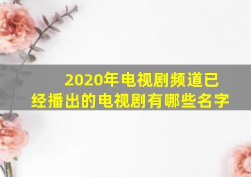 2020年电视剧频道已经播出的电视剧有哪些名字