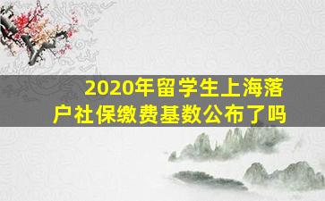 2020年留学生上海落户社保缴费基数公布了吗