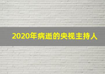 2020年病逝的央视主持人