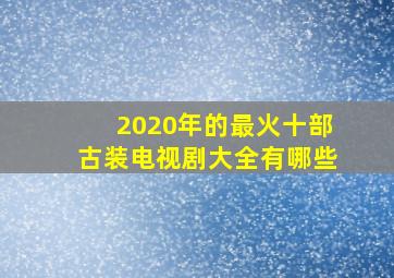 2020年的最火十部古装电视剧大全有哪些