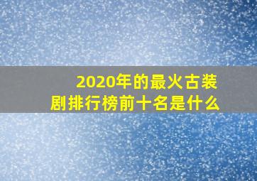 2020年的最火古装剧排行榜前十名是什么