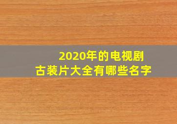 2020年的电视剧古装片大全有哪些名字