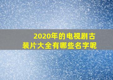 2020年的电视剧古装片大全有哪些名字呢