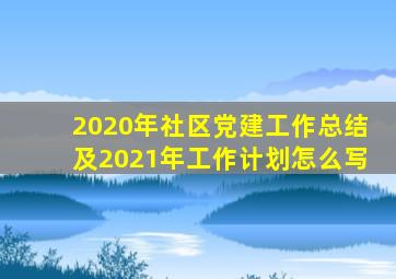 2020年社区党建工作总结及2021年工作计划怎么写