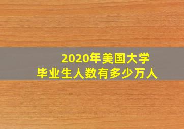 2020年美国大学毕业生人数有多少万人