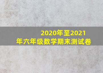 2020年至2021年六年级数学期末测试卷