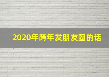 2020年跨年发朋友圈的话