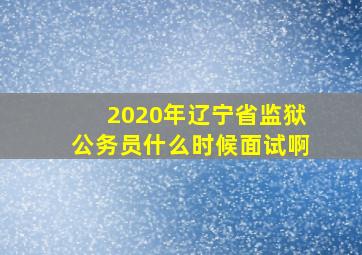 2020年辽宁省监狱公务员什么时候面试啊