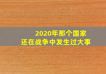 2020年那个国家还在战争中发生过大事