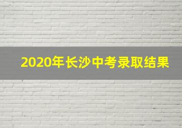 2020年长沙中考录取结果