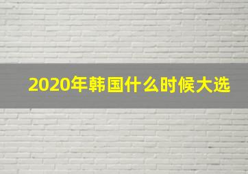 2020年韩国什么时候大选