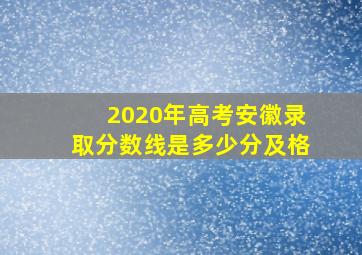 2020年高考安徽录取分数线是多少分及格