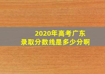 2020年高考广东录取分数线是多少分啊