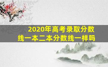 2020年高考录取分数线一本二本分数线一样吗