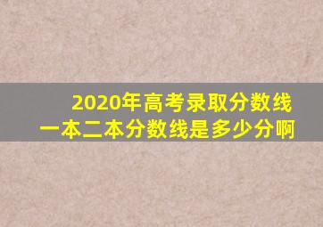 2020年高考录取分数线一本二本分数线是多少分啊