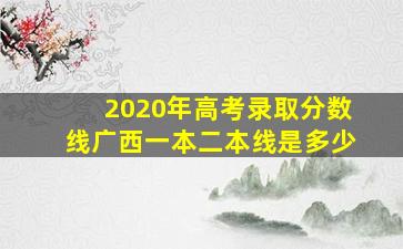 2020年高考录取分数线广西一本二本线是多少