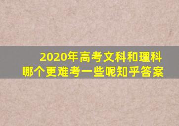 2020年高考文科和理科哪个更难考一些呢知乎答案