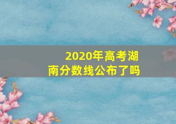 2020年高考湖南分数线公布了吗