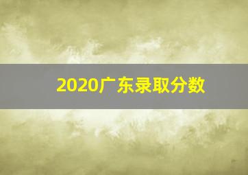 2020广东录取分数