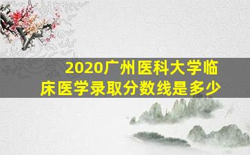 2020广州医科大学临床医学录取分数线是多少